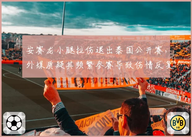 安赛龙小腿拉伤退出泰国公开赛，外媒质疑其频繁参赛导致伤情反复