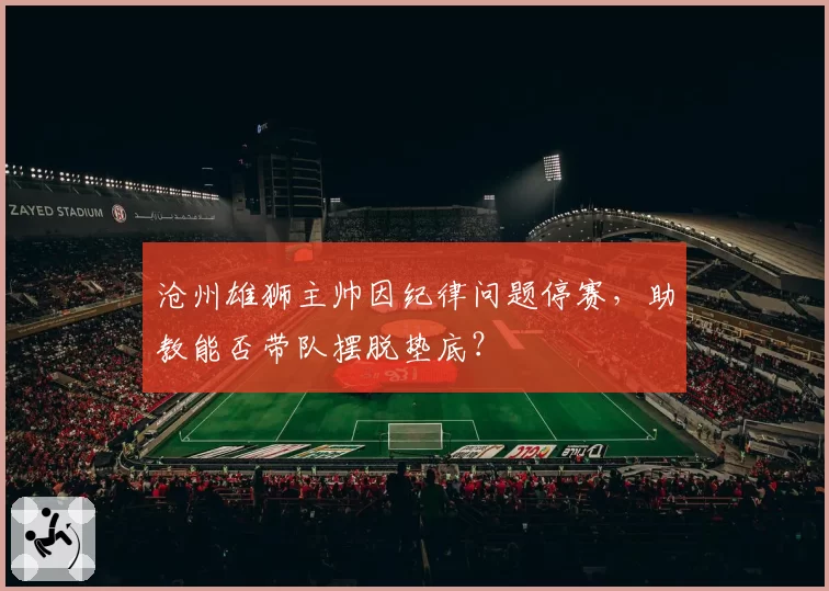 沧州雄狮主帅因纪律问题停赛，助教能否带队摆脱垫底？