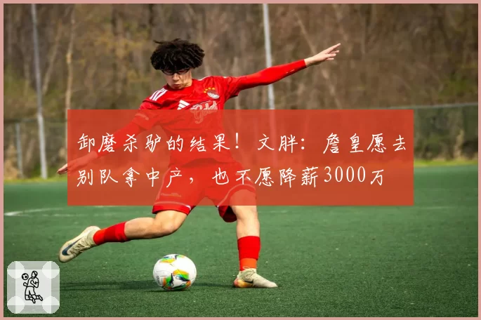 卸磨杀驴的结果！文胖：詹皇愿去别队拿中产，也不愿降薪3000万