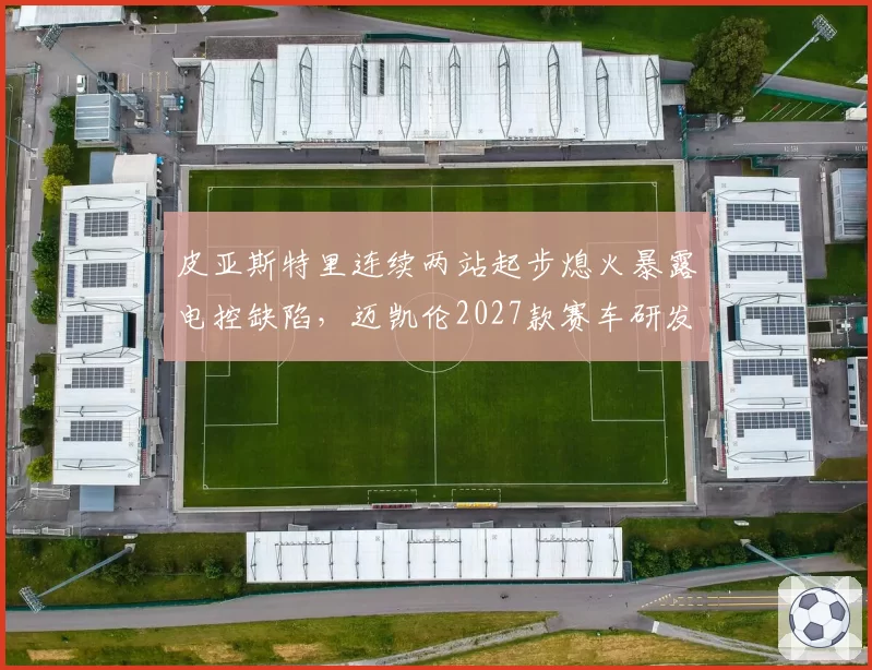 皮亚斯特里连续两站起步熄火暴露电控缺陷，迈凯伦2027款赛车研发方向被迫调整