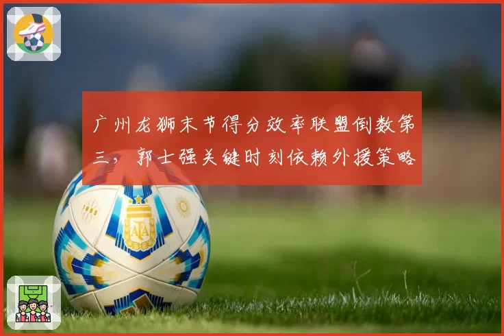 广州龙狮末节得分效率联盟倒数第三，郭士强关键时刻依赖外援策略遭诟病