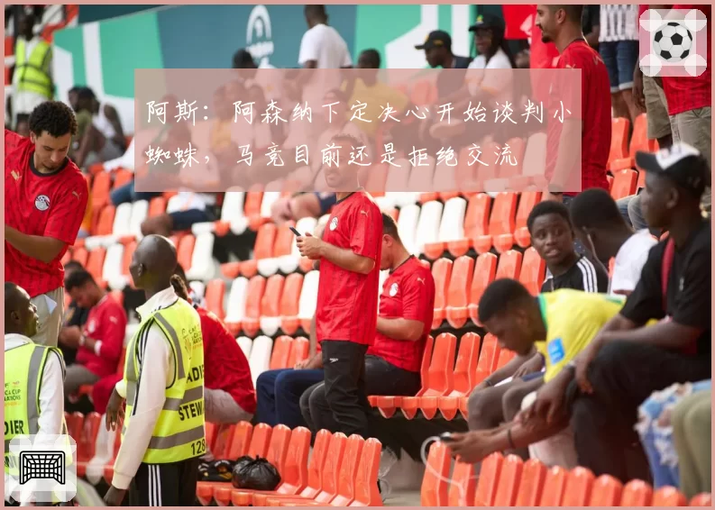 阿斯:阿森纳下定决心开始谈判小蜘蛛,马竞目前还是拒绝交流