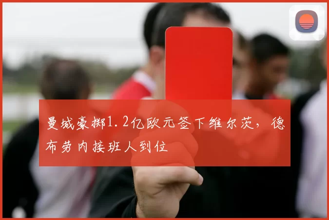曼城豪掷1.2亿欧元签下维尔茨,德布劳内接班人到位