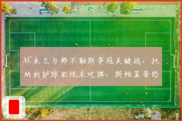 AC米兰与那不勒斯争冠关键战，托纳利铲球犯规未吃牌，斯帕莱蒂怒砸战术板