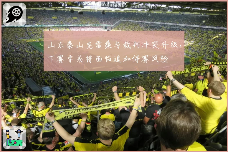 山东泰山克雷桑与裁判冲突升级，下赛季或将面临追加停赛风险