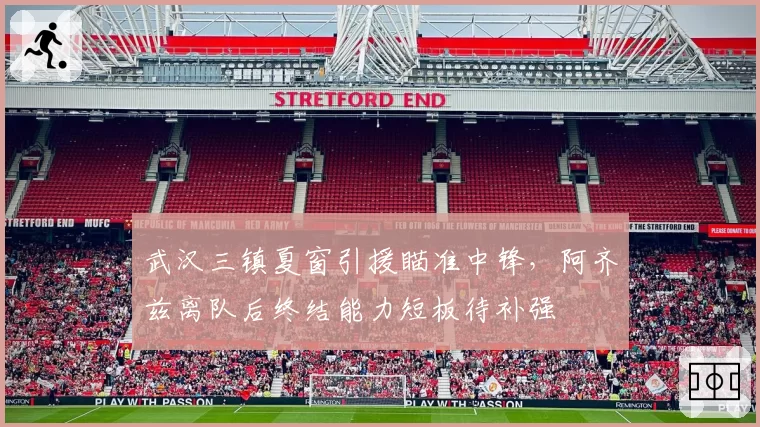 武汉三镇夏窗引援瞄准中锋，阿齐兹离队后终结能力短板待补强