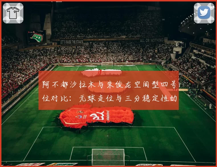 阿不都沙拉木与朱俊龙空间型四号位对比：无球走位与三分稳定性的战术价值