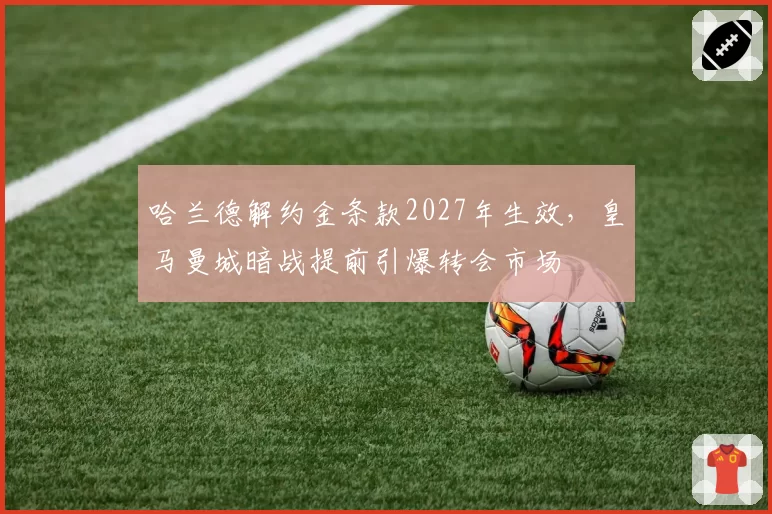 哈兰德解约金条款2027年生效，皇马曼城暗战提前引爆转会市场