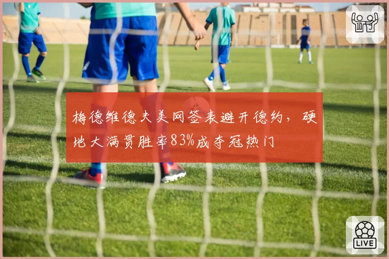 梅德维德夫美网签表避开德约,硬地大满贯胜率83%成夺冠热门