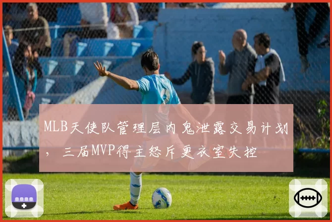 MLB天使队管理层内鬼泄露交易计划，三届MVP得主怒斥更衣室失控