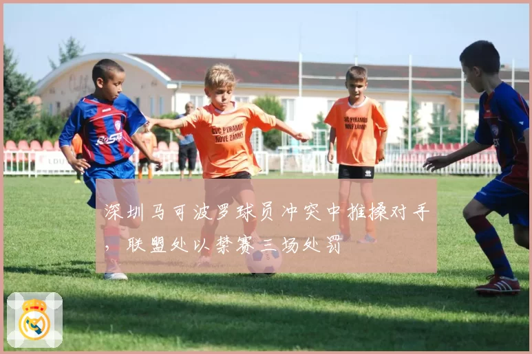 深圳马可波罗球员冲突中推搡对手，联盟处以禁赛三场处罚