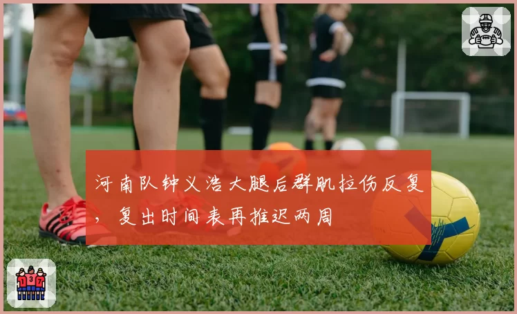 河南队钟义浩大腿后群肌拉伤反复，复出时间表再推迟两周