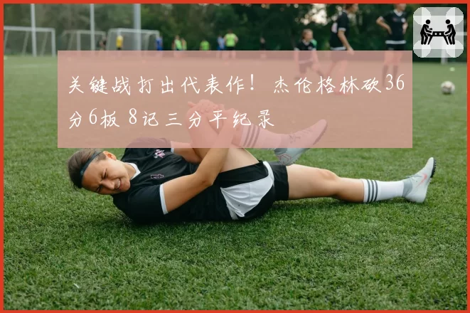 关键战打出代表作！杰伦格林砍36分6板 8记三分平纪录