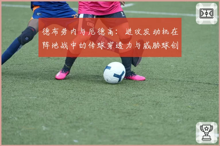 德布劳内与厄德高：进攻发动机在阵地战中的传球穿透力与威胁球创造对比