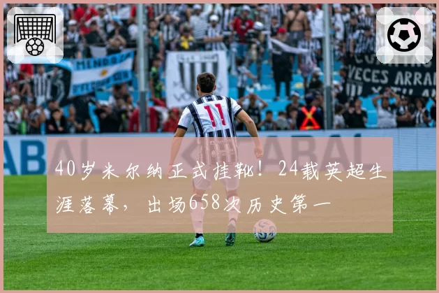 40岁米尔纳正式挂靴!24载英超生涯落幕,出场658次历史第一