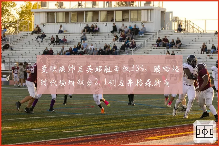 曼联换帅后英超胜率仅33%，腾哈格时代场均积分2.1创后弗格森新高