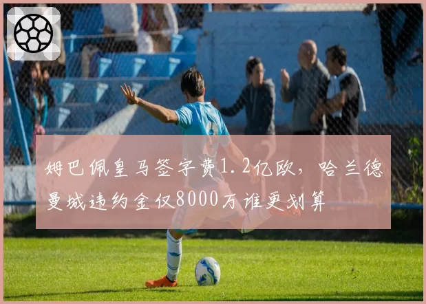 姆巴佩皇马签字费1.2亿欧，哈兰德曼城违约金仅8000万谁更划算