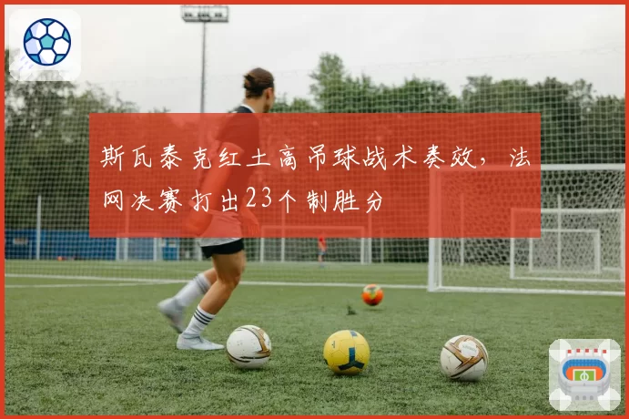 斯瓦泰克红土高吊球战术奏效，法网决赛打出23个制胜分