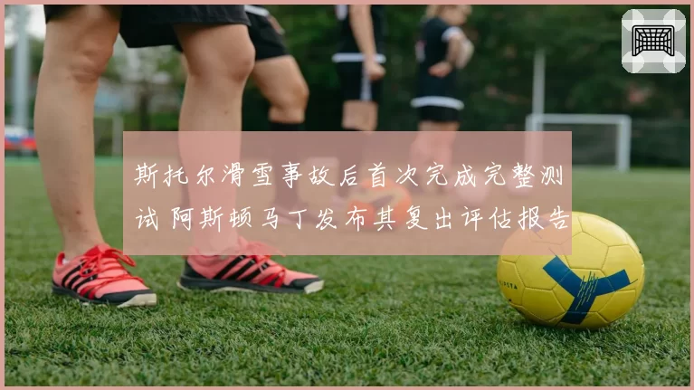 斯托尔滑雪事故后首次完成完整测试 阿斯顿马丁发布其复出评估报告