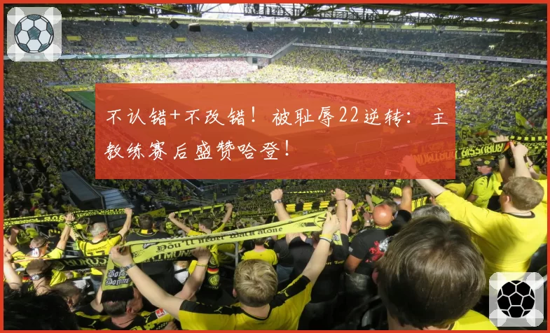 不认错+不改错！被耻辱22逆转：主教练赛后盛赞哈登！