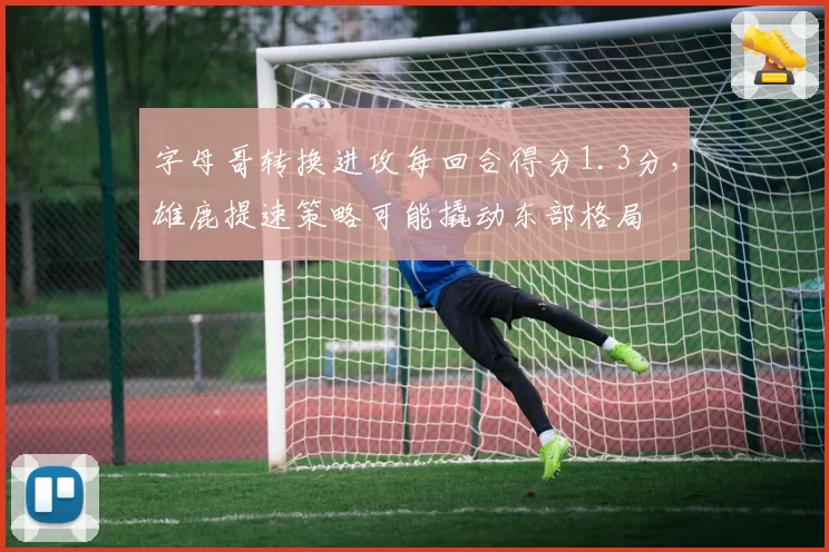 字母哥转换进攻每回合得分1.3分，雄鹿提速策略可能撬动东部格局