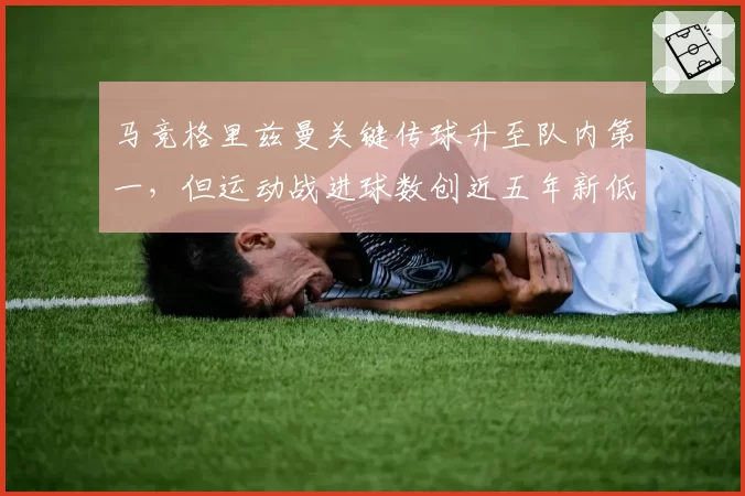 马竞格里兹曼关键传球升至队内第一，但运动战进球数创近五年新低