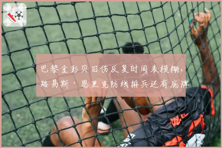 巴黎金彭贝旧伤反复时间表模糊,路易斯·恩里克防线排兵还有底牌吗?