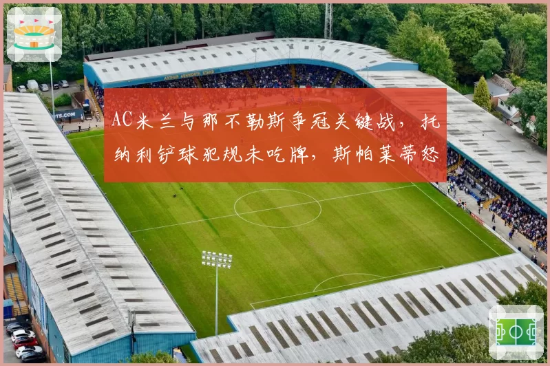 AC米兰与那不勒斯争冠关键战，托纳利铲球犯规未吃牌，斯帕莱蒂怒砸战术板