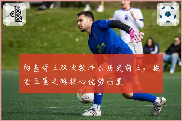 约基奇三双次数冲击历史前三，掘金卫冕之路核心优势凸显。