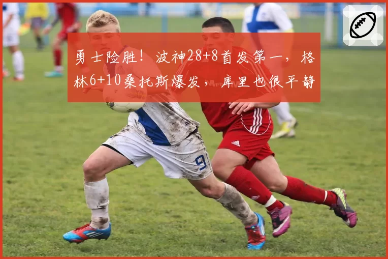 勇士险胜!波神28+8首发第一,格林6+10桑托斯爆发,库里也很平静