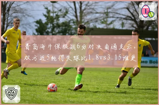青岛海牛保级战6分对决南通支云，双方近5轮得失球比1_8vs3_15谁更危急？