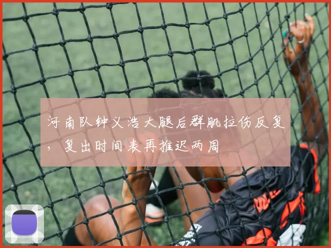 河南队钟义浩大腿后群肌拉伤反复，复出时间表再推迟两周