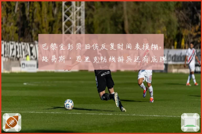 巴黎金彭贝旧伤反复时间表模糊,路易斯·恩里克防线排兵还有底牌吗?