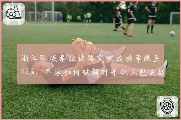 浙江队埃弗拉边路突破成功率跌至42%，乔迪如何破解对手双人包夹战术？