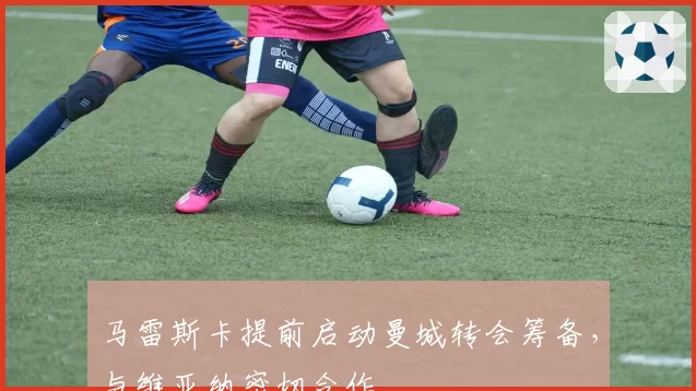 马雷斯卡提前启动曼城转会筹备，与维亚纳密切合作