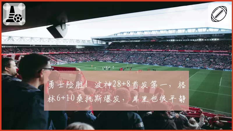 勇士险胜!波神28+8首发第一,格林6+10桑托斯爆发,库里也很平静