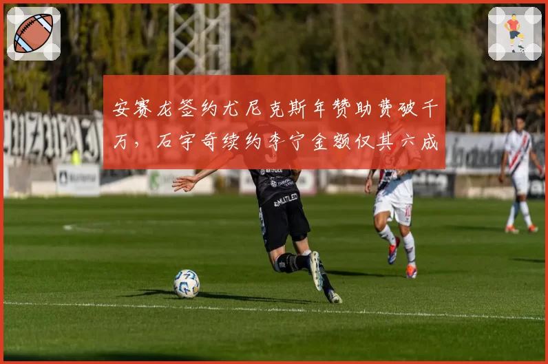 安赛龙签约尤尼克斯年赞助费破千万，石宇奇续约李宁金额仅其六成对比悬殊